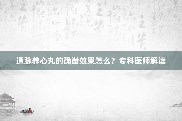 通脉养心丸的确凿效果怎么？专科医师解读