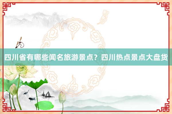 四川省有哪些闻名旅游景点？四川热点景点大盘货