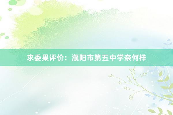 求委果评价：濮阳市第五中学奈何样