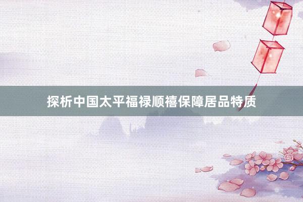 探析中国太平福禄顺禧保障居品特质