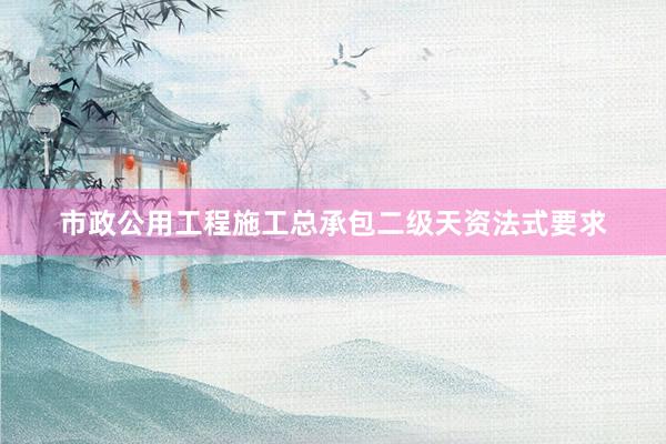 市政公用工程施工总承包二级天资法式要求
