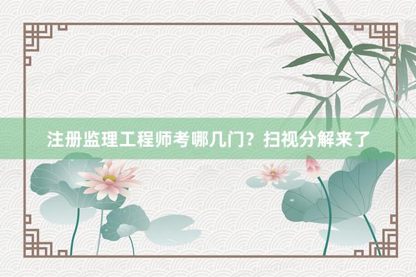 注册监理工程师考哪几门？扫视分解来了