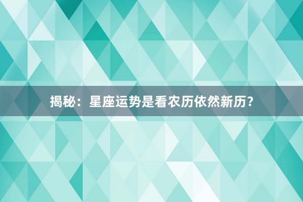 揭秘：星座运势是看农历依然新历？