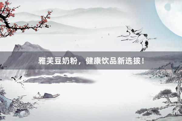 雅芙豆奶粉，健康饮品新选拔！