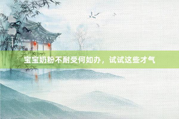 宝宝奶粉不耐受何如办，试试这些才气