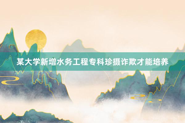某大学新增水务工程专科珍摄诈欺才能培养