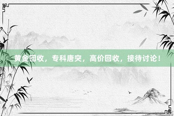 黄金回收，专科唐突，高价回收，接待讨论！