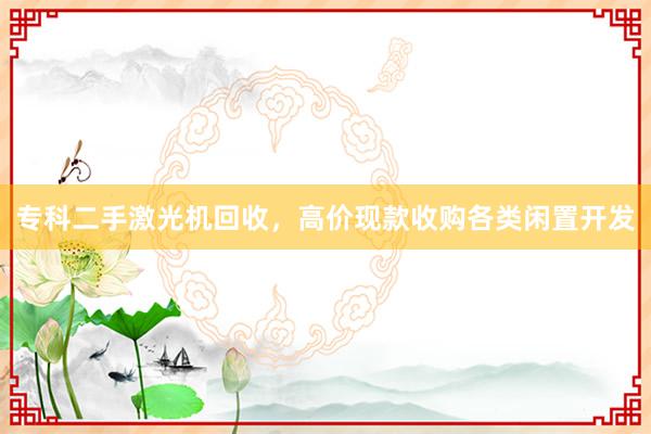 专科二手激光机回收，高价现款收购各类闲置开发