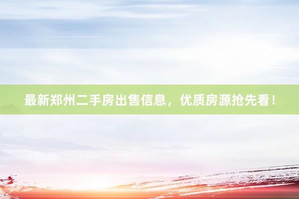 最新郑州二手房出售信息，优质房源抢先看！