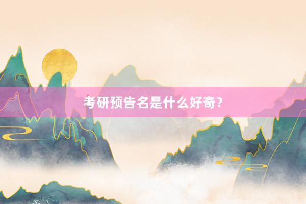 考研预告名是什么好奇？