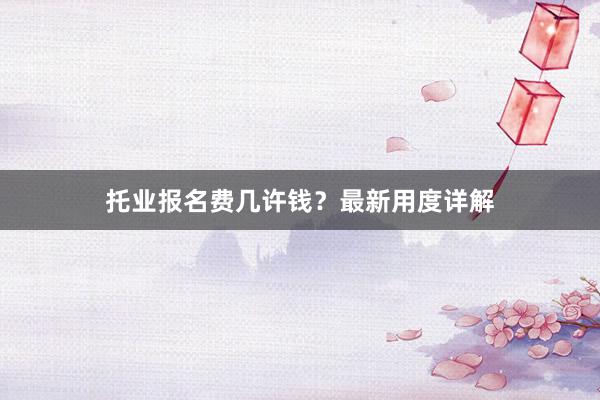 托业报名费几许钱？最新用度详解