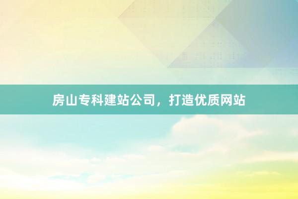 房山专科建站公司，打造优质网站