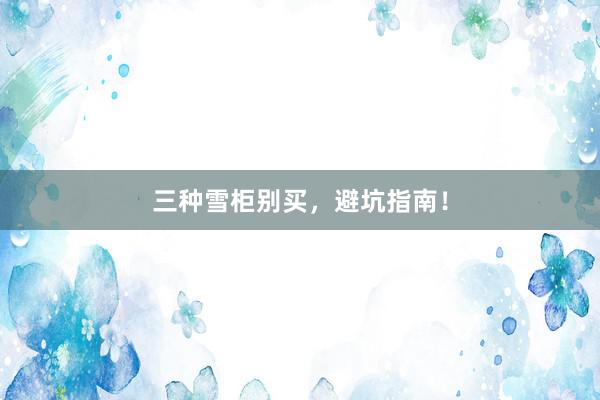 三种雪柜别买，避坑指南！