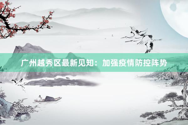 广州越秀区最新见知：加强疫情防控阵势