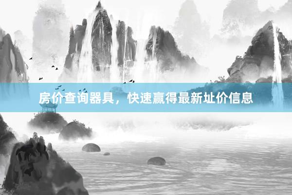 房价查询器具，快速赢得最新址价信息