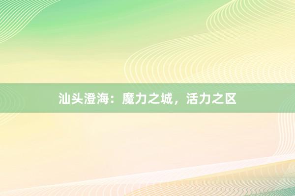 汕头澄海：魔力之城，活力之区