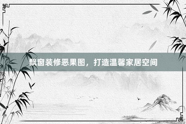 飘窗装修恶果图，打造温馨家居空间
