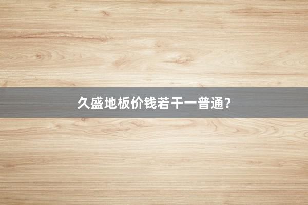 久盛地板价钱若干一普通？