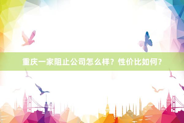 重庆一家阻止公司怎么样？性价比如何？