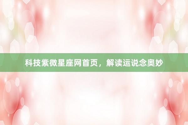 科技紫微星座网首页，解读运说念奥妙
