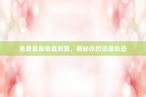 免费星座命盘测算，揭秘你的运道轨迹