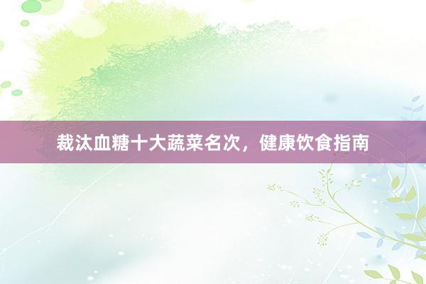 裁汰血糖十大蔬菜名次，健康饮食指南