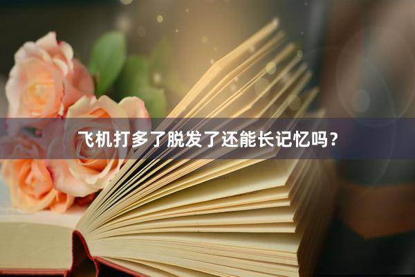 飞机打多了脱发了还能长记忆吗？